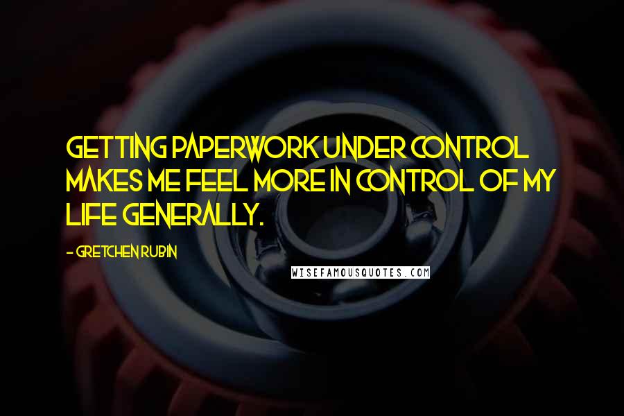 Gretchen Rubin Quotes: Getting paperwork under control makes me feel more in control of my life generally.