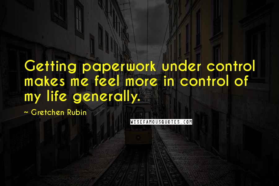 Gretchen Rubin Quotes: Getting paperwork under control makes me feel more in control of my life generally.