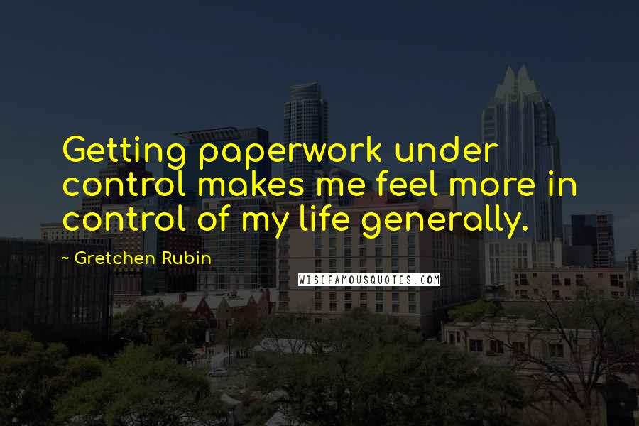 Gretchen Rubin Quotes: Getting paperwork under control makes me feel more in control of my life generally.