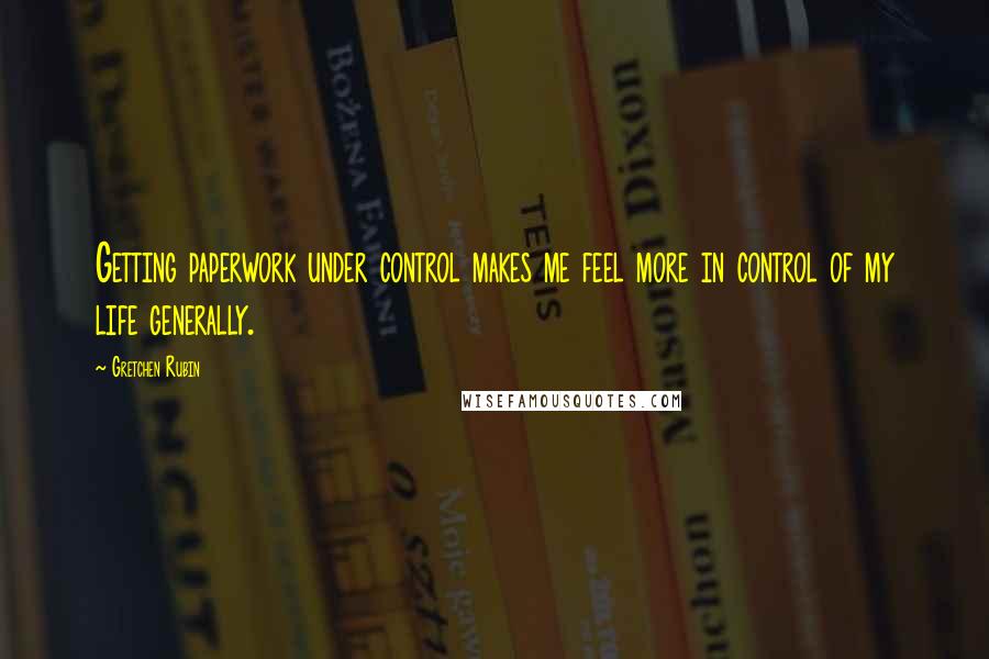 Gretchen Rubin Quotes: Getting paperwork under control makes me feel more in control of my life generally.