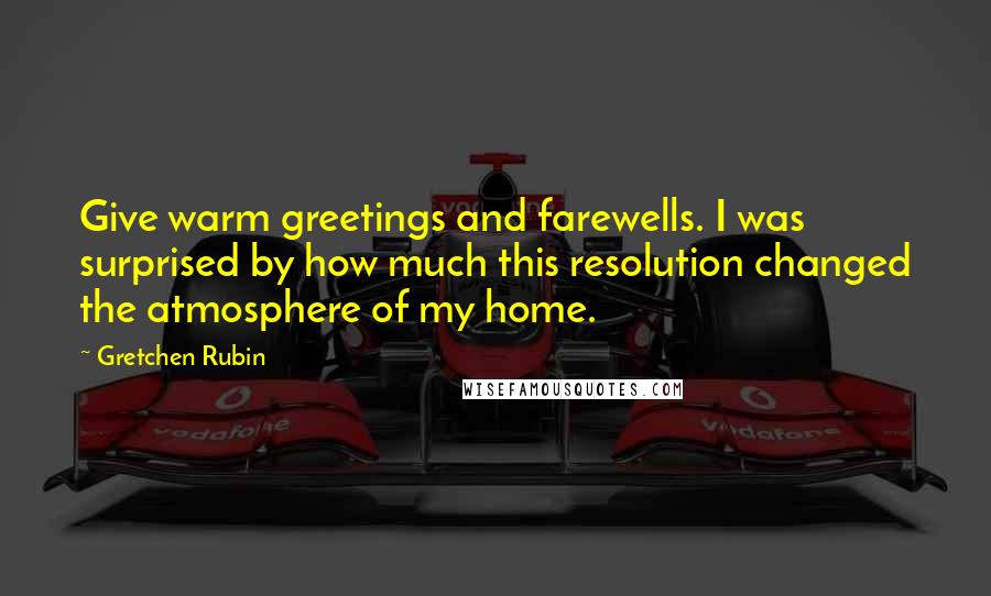 Gretchen Rubin Quotes: Give warm greetings and farewells. I was surprised by how much this resolution changed the atmosphere of my home.