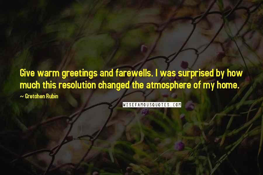 Gretchen Rubin Quotes: Give warm greetings and farewells. I was surprised by how much this resolution changed the atmosphere of my home.