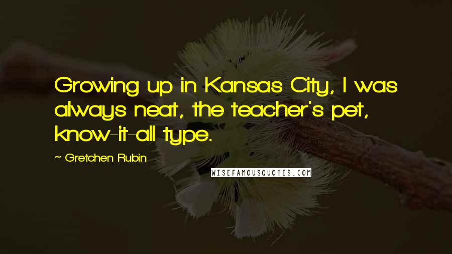 Gretchen Rubin Quotes: Growing up in Kansas City, I was always neat, the teacher's pet, know-it-all type.