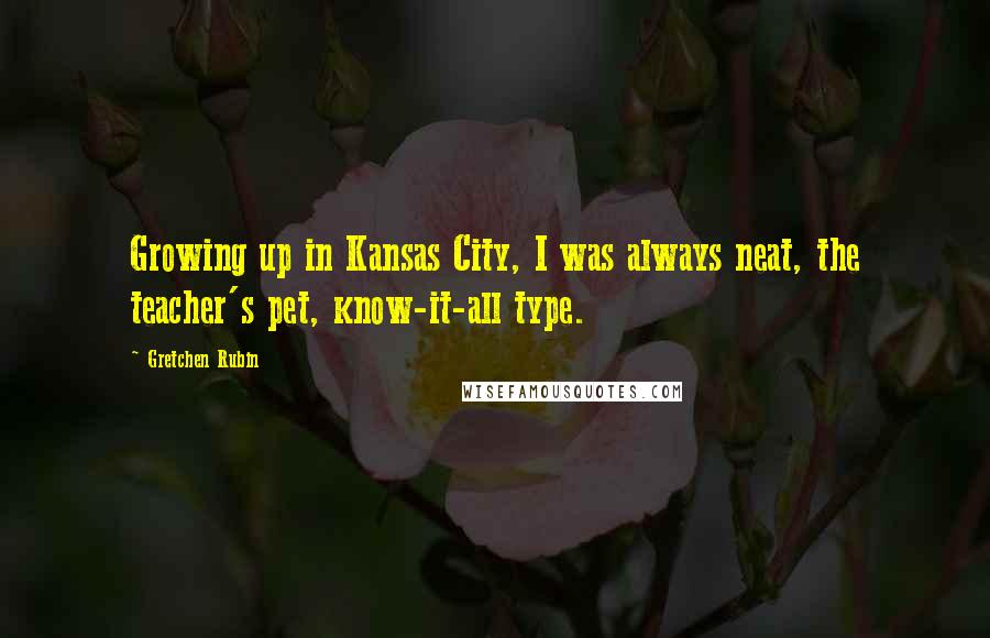 Gretchen Rubin Quotes: Growing up in Kansas City, I was always neat, the teacher's pet, know-it-all type.