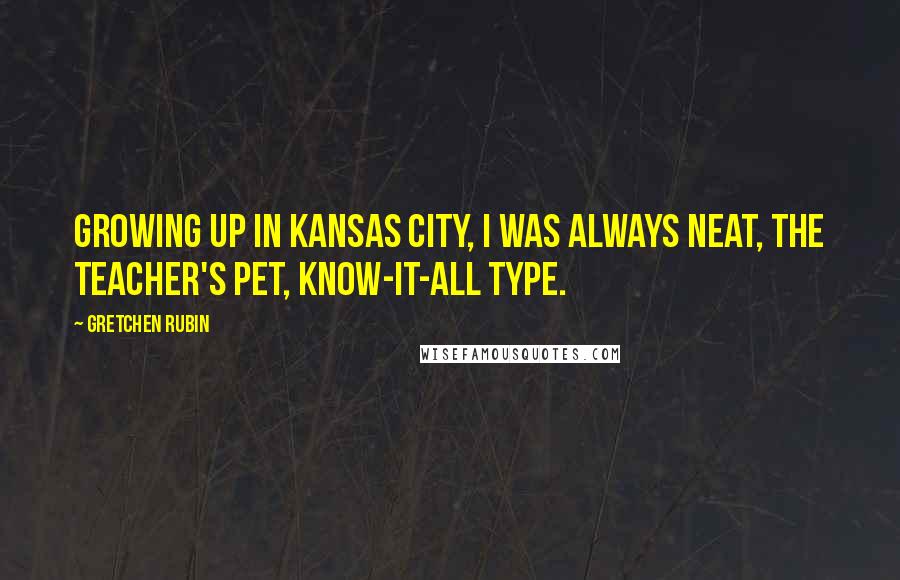 Gretchen Rubin Quotes: Growing up in Kansas City, I was always neat, the teacher's pet, know-it-all type.