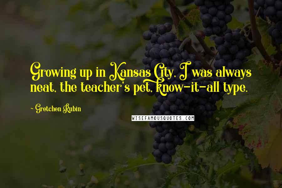 Gretchen Rubin Quotes: Growing up in Kansas City, I was always neat, the teacher's pet, know-it-all type.