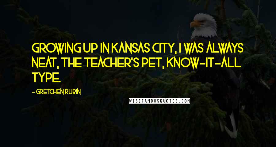 Gretchen Rubin Quotes: Growing up in Kansas City, I was always neat, the teacher's pet, know-it-all type.