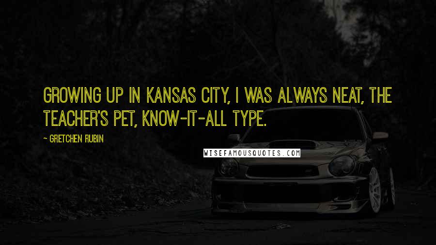 Gretchen Rubin Quotes: Growing up in Kansas City, I was always neat, the teacher's pet, know-it-all type.