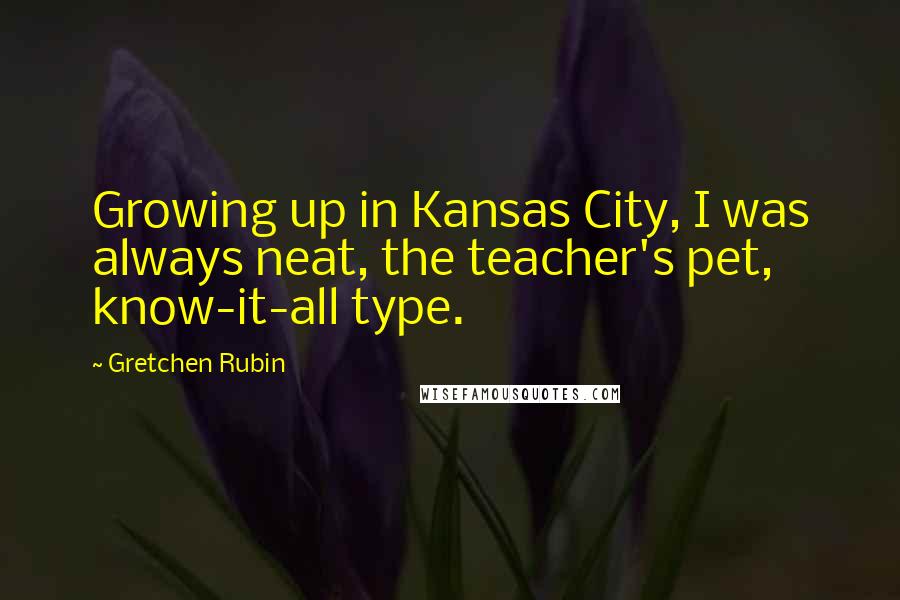 Gretchen Rubin Quotes: Growing up in Kansas City, I was always neat, the teacher's pet, know-it-all type.