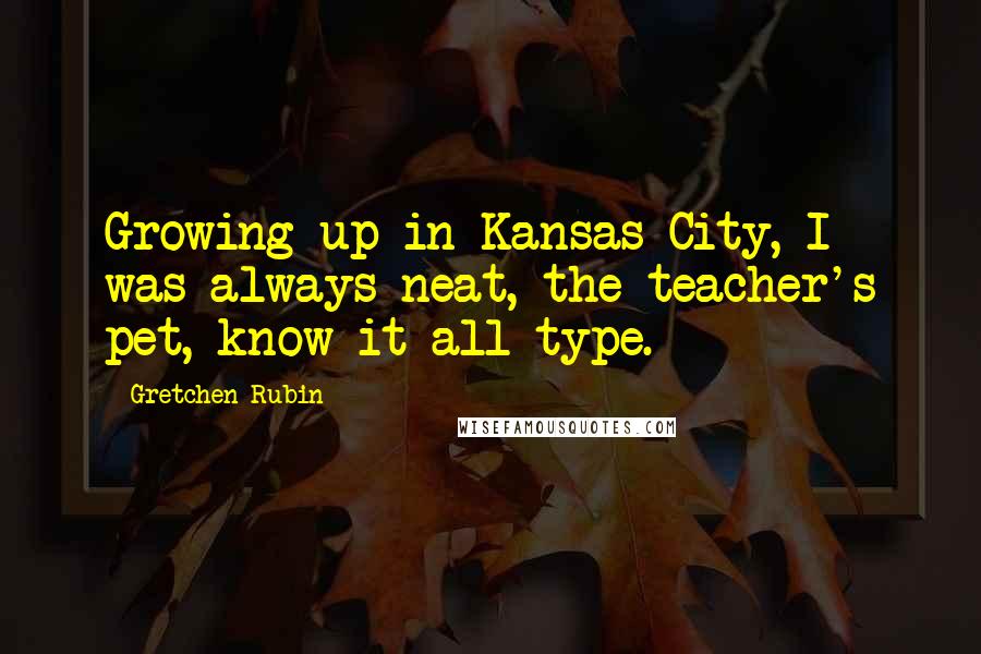 Gretchen Rubin Quotes: Growing up in Kansas City, I was always neat, the teacher's pet, know-it-all type.