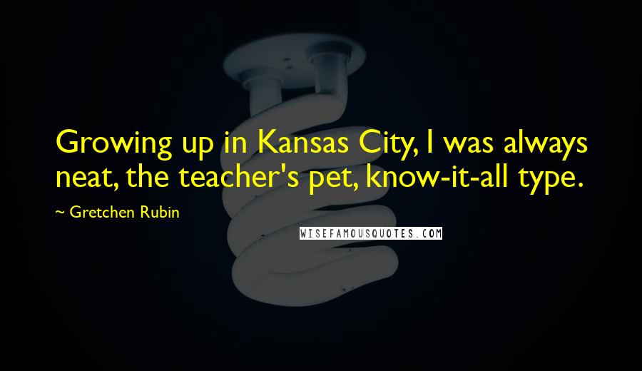 Gretchen Rubin Quotes: Growing up in Kansas City, I was always neat, the teacher's pet, know-it-all type.