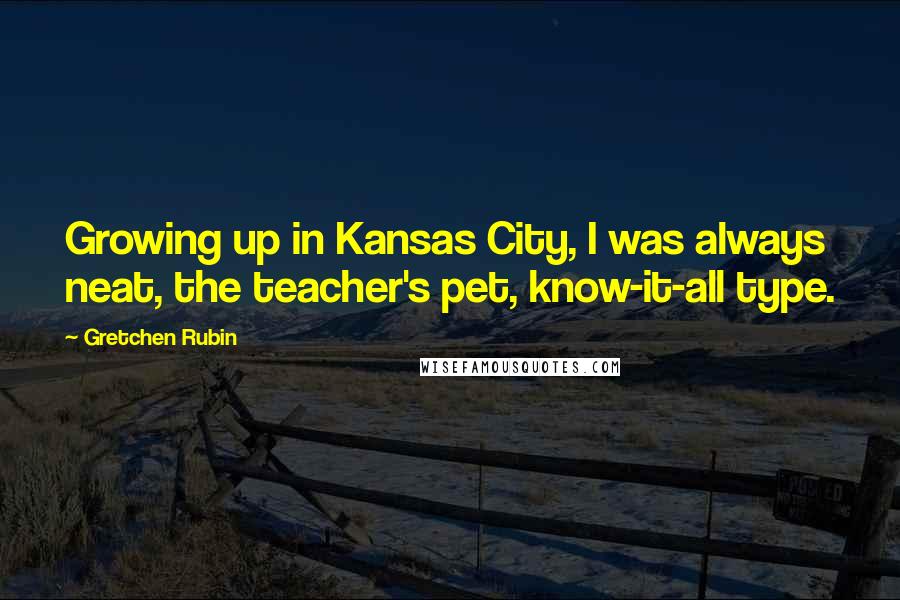 Gretchen Rubin Quotes: Growing up in Kansas City, I was always neat, the teacher's pet, know-it-all type.