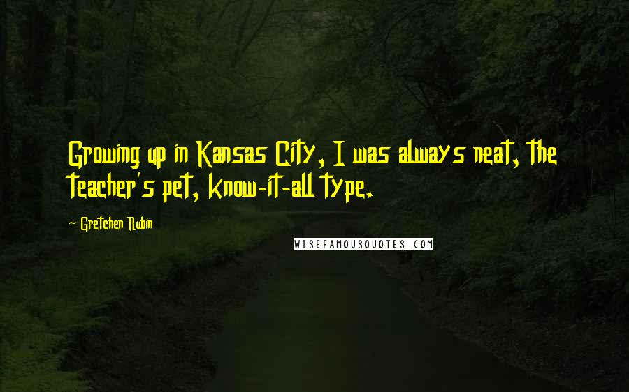 Gretchen Rubin Quotes: Growing up in Kansas City, I was always neat, the teacher's pet, know-it-all type.