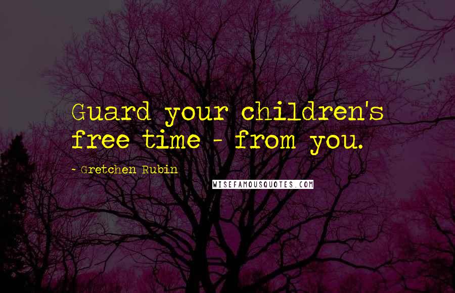 Gretchen Rubin Quotes: Guard your children's free time - from you.