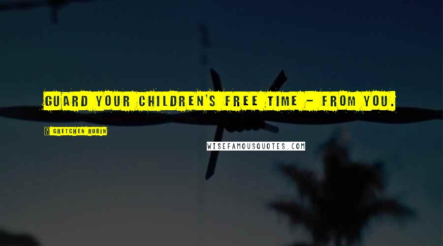 Gretchen Rubin Quotes: Guard your children's free time - from you.