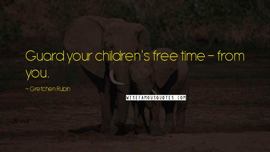 Gretchen Rubin Quotes: Guard your children's free time - from you.