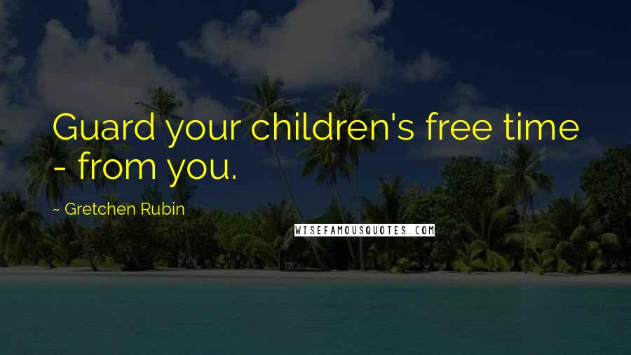 Gretchen Rubin Quotes: Guard your children's free time - from you.