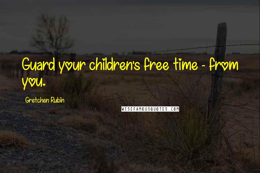 Gretchen Rubin Quotes: Guard your children's free time - from you.