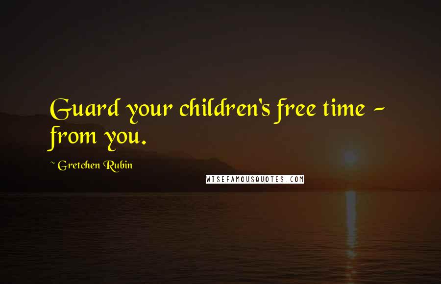 Gretchen Rubin Quotes: Guard your children's free time - from you.