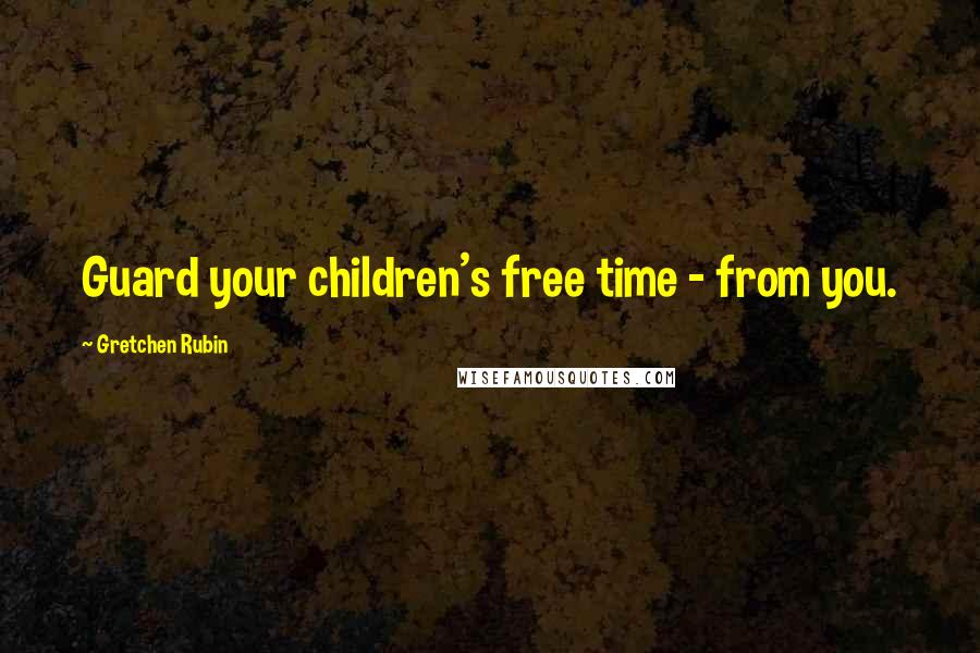 Gretchen Rubin Quotes: Guard your children's free time - from you.
