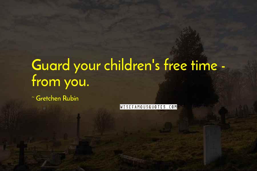 Gretchen Rubin Quotes: Guard your children's free time - from you.