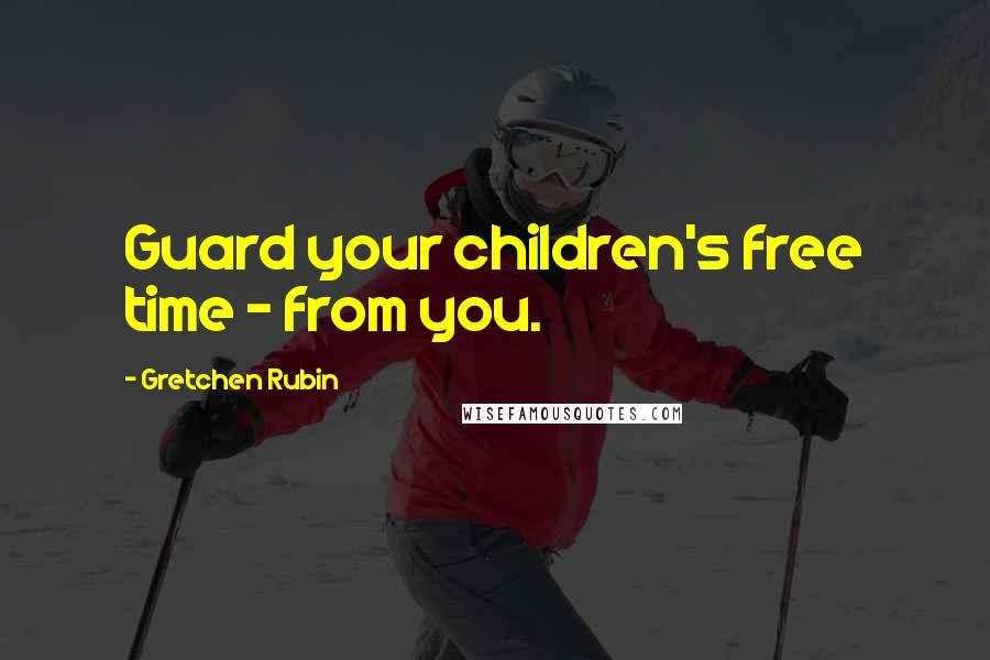 Gretchen Rubin Quotes: Guard your children's free time - from you.