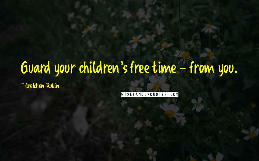 Gretchen Rubin Quotes: Guard your children's free time - from you.