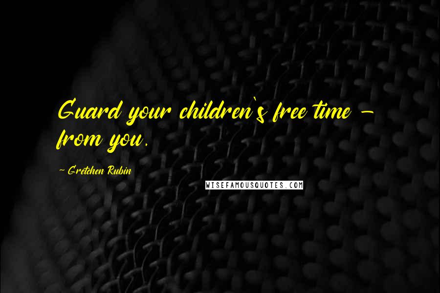 Gretchen Rubin Quotes: Guard your children's free time - from you.