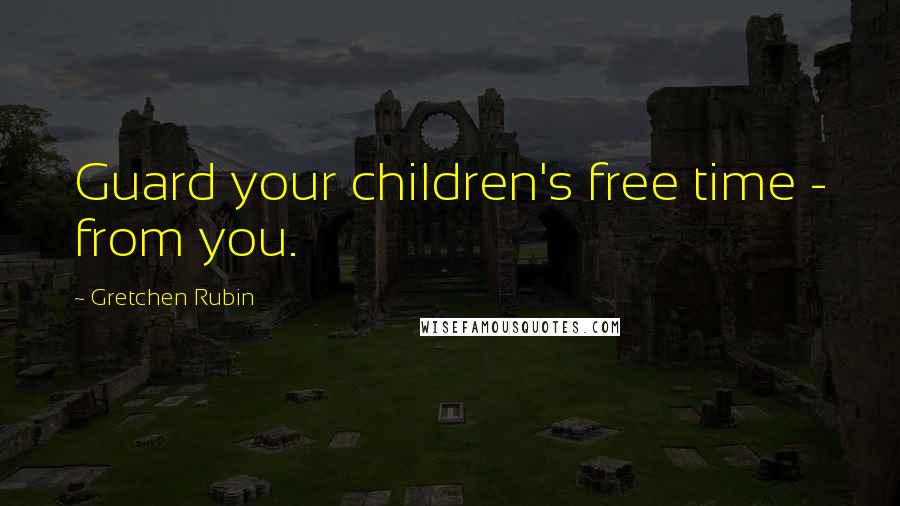 Gretchen Rubin Quotes: Guard your children's free time - from you.