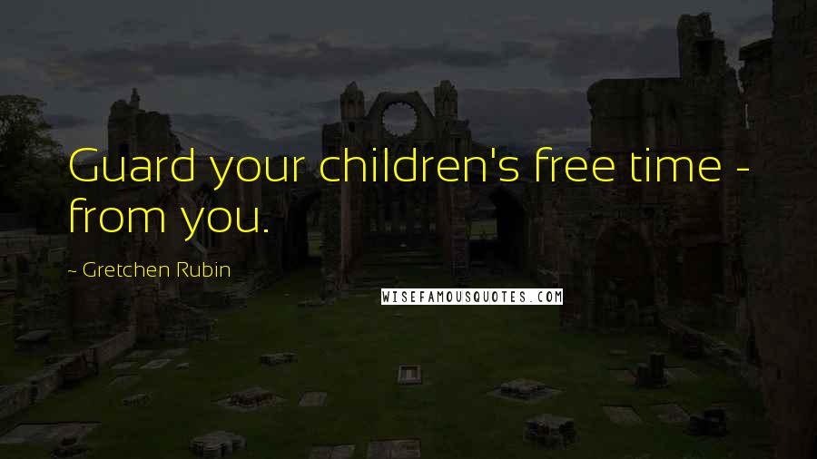 Gretchen Rubin Quotes: Guard your children's free time - from you.