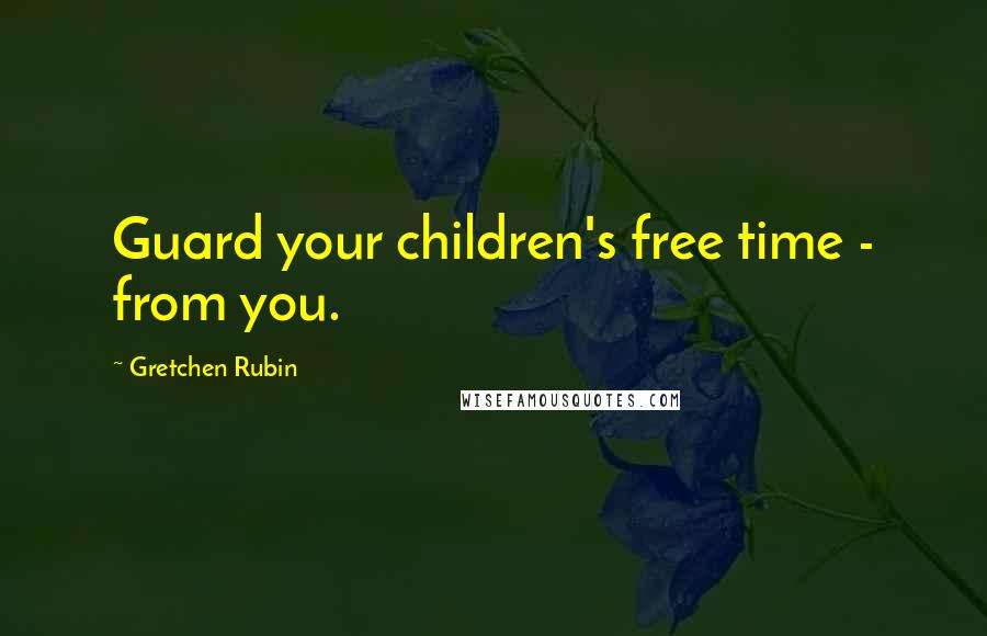 Gretchen Rubin Quotes: Guard your children's free time - from you.