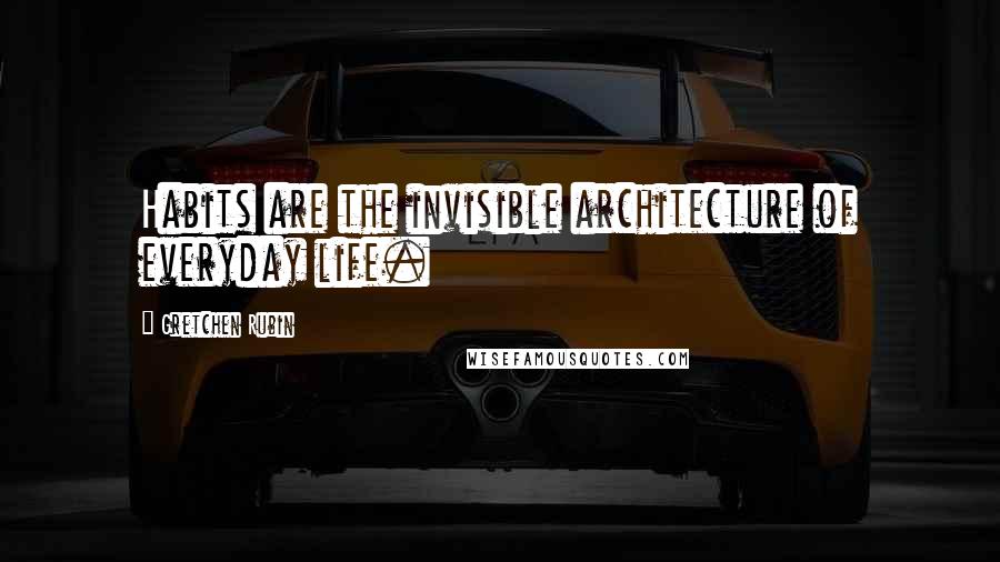 Gretchen Rubin Quotes: Habits are the invisible architecture of everyday life.