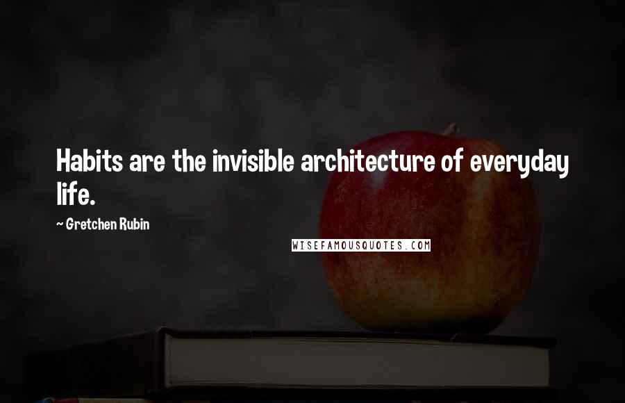 Gretchen Rubin Quotes: Habits are the invisible architecture of everyday life.