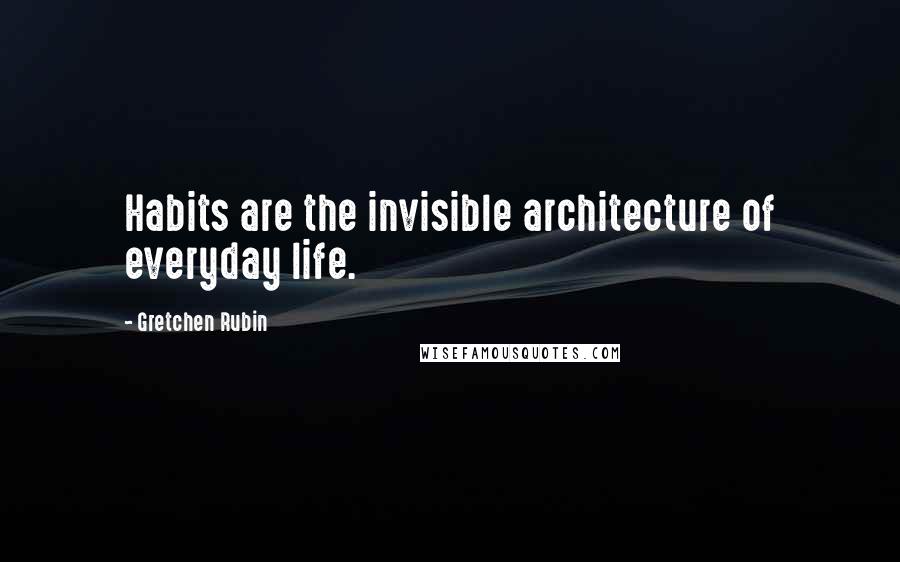 Gretchen Rubin Quotes: Habits are the invisible architecture of everyday life.