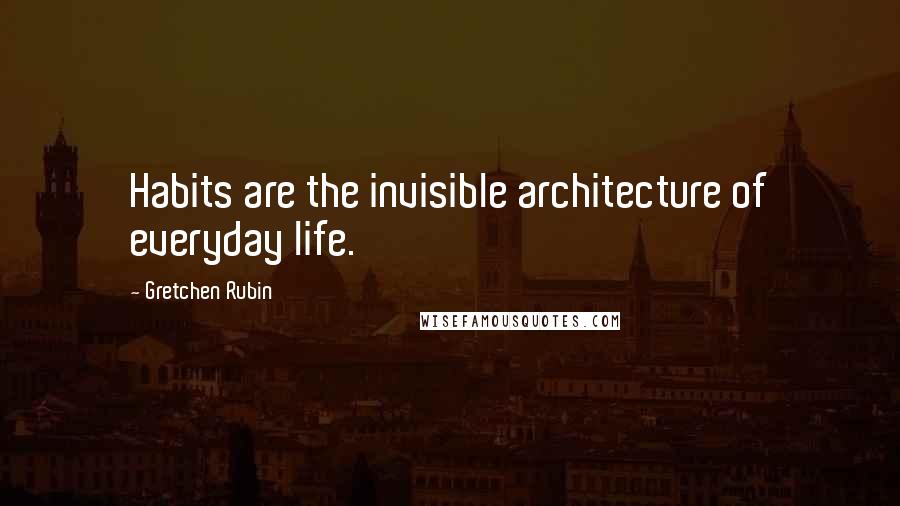 Gretchen Rubin Quotes: Habits are the invisible architecture of everyday life.