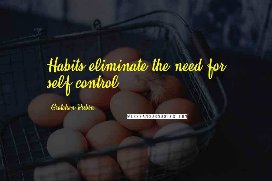 Gretchen Rubin Quotes: Habits eliminate the need for self-control.