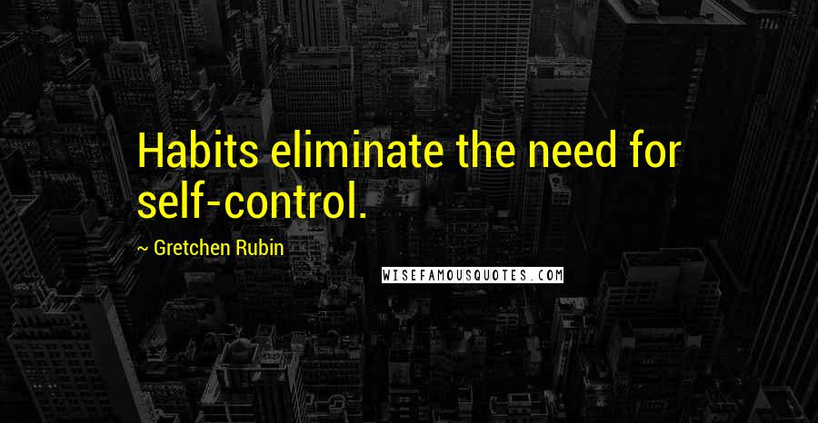 Gretchen Rubin Quotes: Habits eliminate the need for self-control.