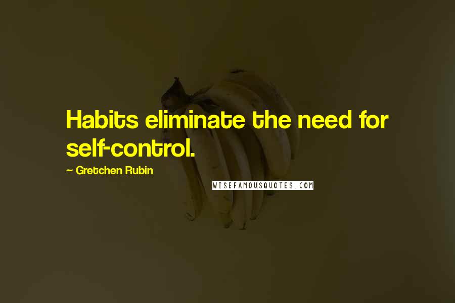 Gretchen Rubin Quotes: Habits eliminate the need for self-control.