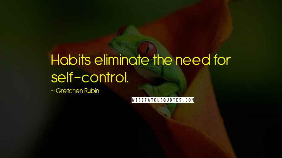 Gretchen Rubin Quotes: Habits eliminate the need for self-control.