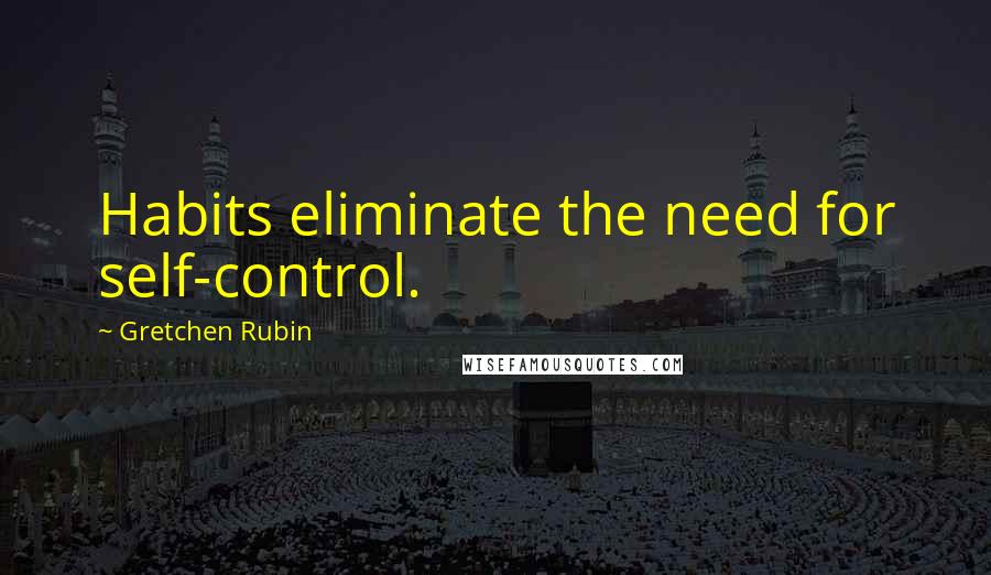 Gretchen Rubin Quotes: Habits eliminate the need for self-control.