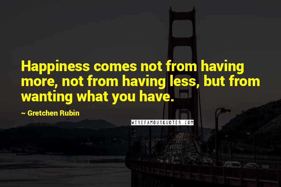 Gretchen Rubin Quotes: Happiness comes not from having more, not from having less, but from wanting what you have.