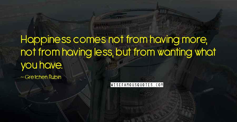 Gretchen Rubin Quotes: Happiness comes not from having more, not from having less, but from wanting what you have.