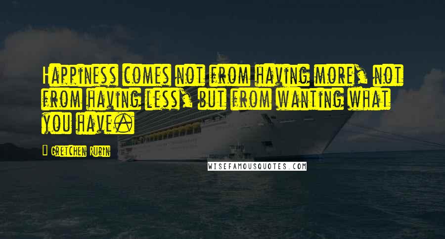 Gretchen Rubin Quotes: Happiness comes not from having more, not from having less, but from wanting what you have.