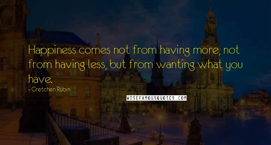 Gretchen Rubin Quotes: Happiness comes not from having more, not from having less, but from wanting what you have.