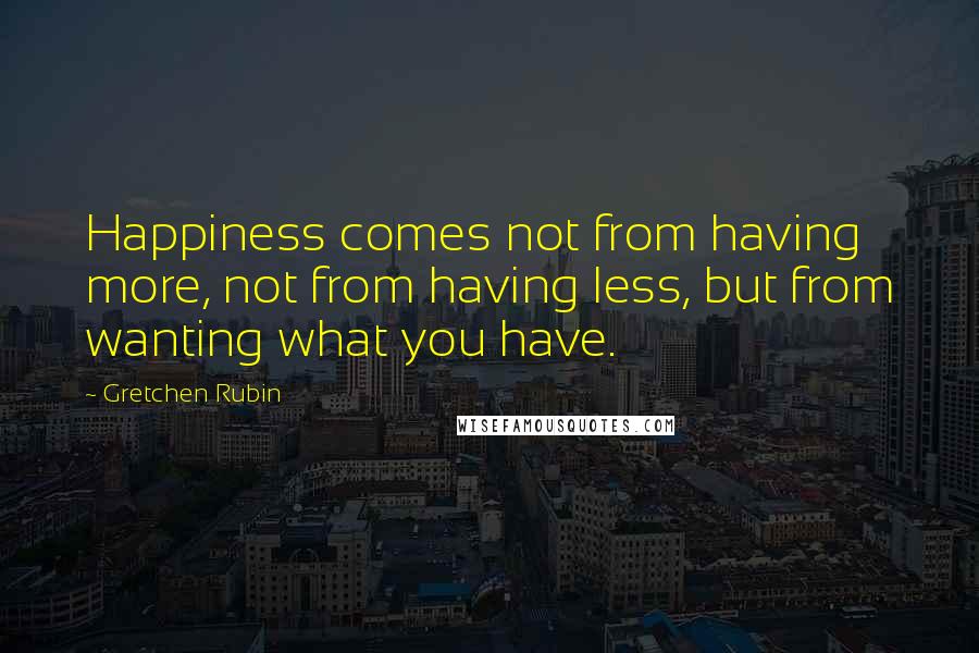 Gretchen Rubin Quotes: Happiness comes not from having more, not from having less, but from wanting what you have.