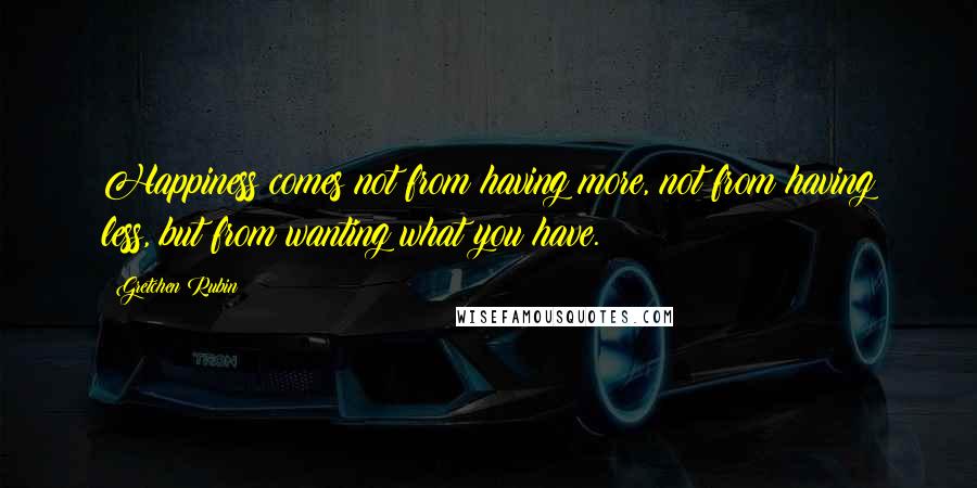 Gretchen Rubin Quotes: Happiness comes not from having more, not from having less, but from wanting what you have.