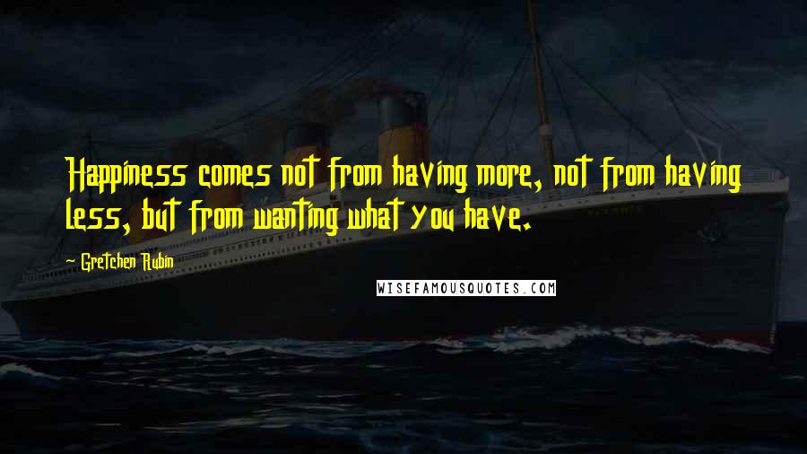 Gretchen Rubin Quotes: Happiness comes not from having more, not from having less, but from wanting what you have.