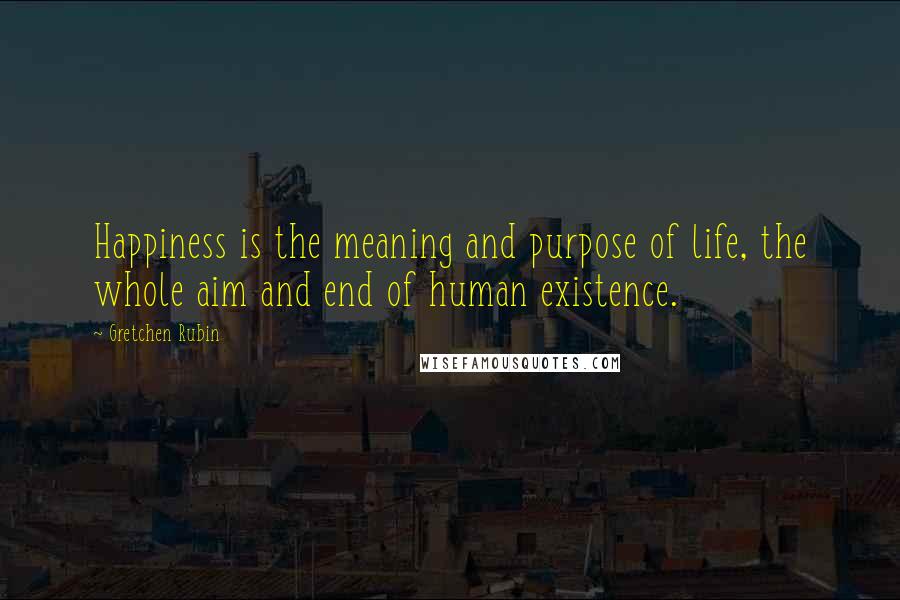 Gretchen Rubin Quotes: Happiness is the meaning and purpose of life, the whole aim and end of human existence.