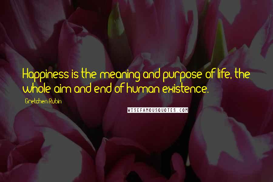 Gretchen Rubin Quotes: Happiness is the meaning and purpose of life, the whole aim and end of human existence.