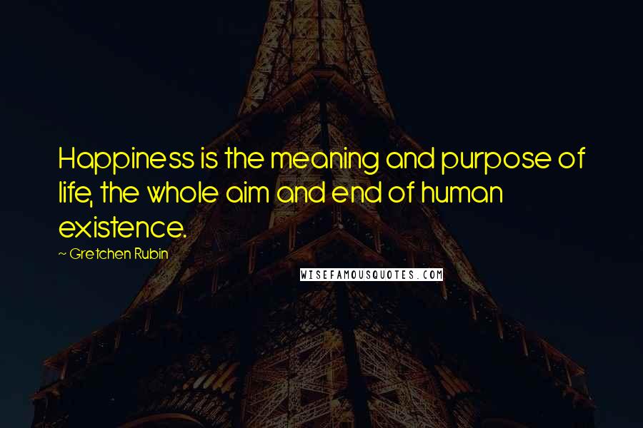 Gretchen Rubin Quotes: Happiness is the meaning and purpose of life, the whole aim and end of human existence.